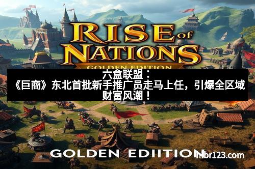 六盒联盟:《巨商》东北首批新手推广员走马上任,引爆全区域财富风潮!